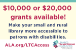 $10,000 or $20,000 grants available! Make your small and rural library more accessible to patrons with disabilities. ALA.org/LTCAccess